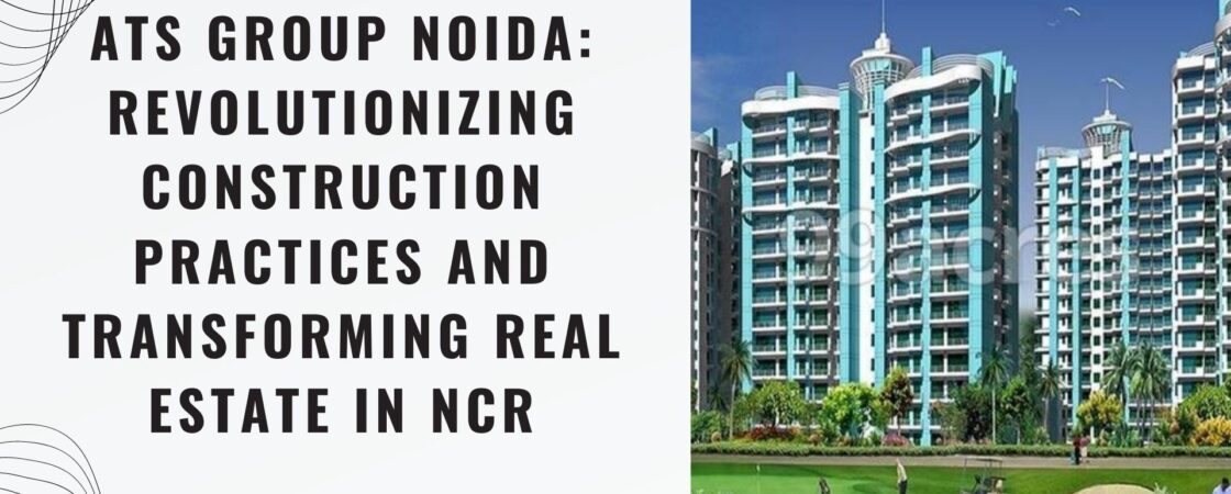 ATS-Group-Noida-Revolutionizing-Construction-Practices-and-Transforming-Real-Estate-in-NCR