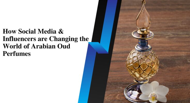 How Social Media & Influencers are Changing the World of Arabian Oud Perfumes