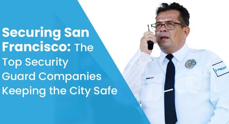 Securing San Francisco: The Top Security Guard Companies Keeping the City Safe